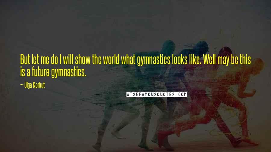 Olga Korbut Quotes: But let me do I will show the world what gymnastics looks like. Well may be this is a future gymnastics.