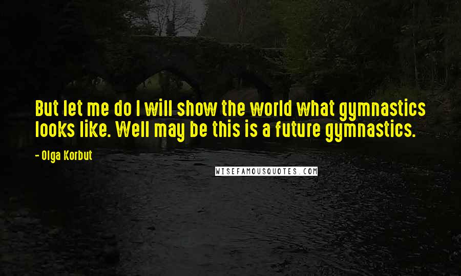 Olga Korbut Quotes: But let me do I will show the world what gymnastics looks like. Well may be this is a future gymnastics.