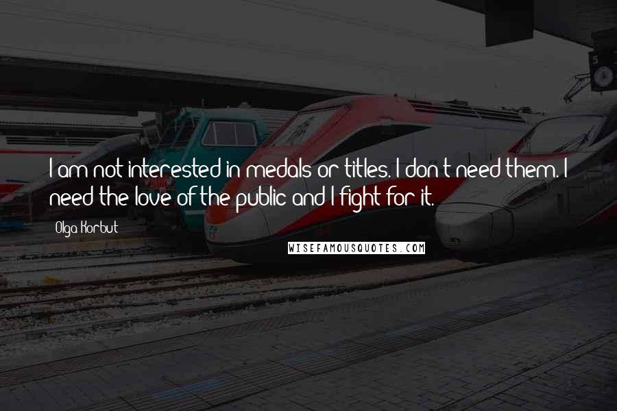 Olga Korbut Quotes: I am not interested in medals or titles. I don't need them. I need the love of the public and I fight for it.