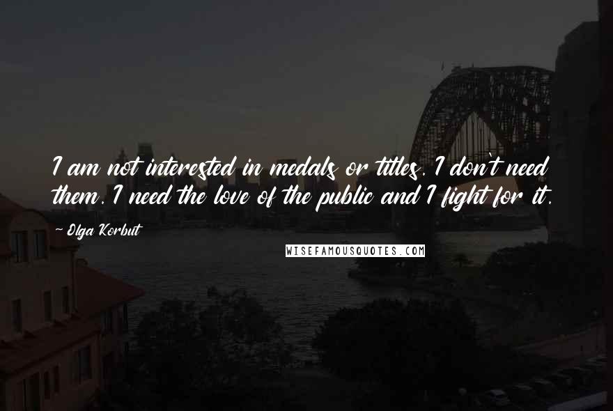 Olga Korbut Quotes: I am not interested in medals or titles. I don't need them. I need the love of the public and I fight for it.