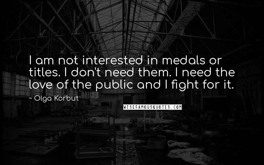 Olga Korbut Quotes: I am not interested in medals or titles. I don't need them. I need the love of the public and I fight for it.