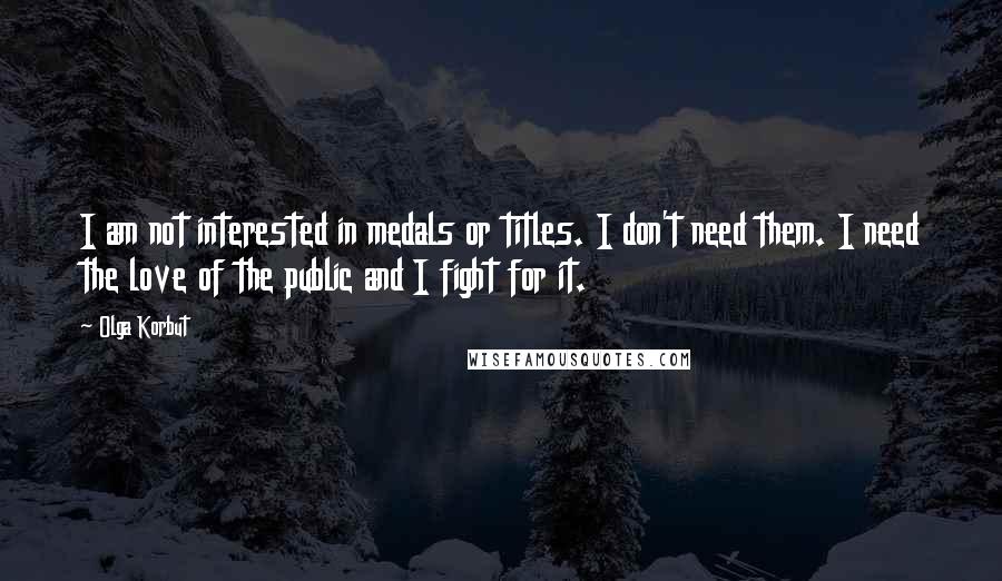 Olga Korbut Quotes: I am not interested in medals or titles. I don't need them. I need the love of the public and I fight for it.