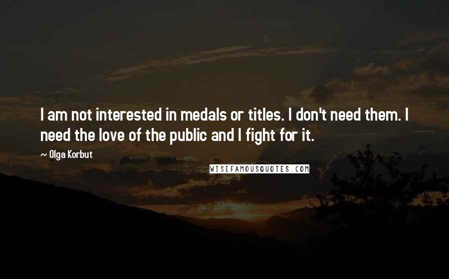 Olga Korbut Quotes: I am not interested in medals or titles. I don't need them. I need the love of the public and I fight for it.