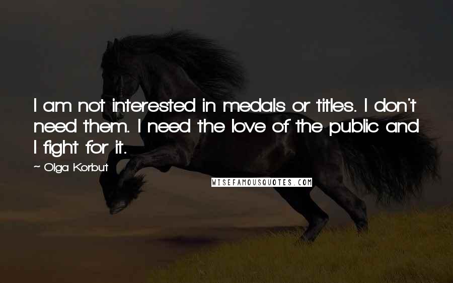 Olga Korbut Quotes: I am not interested in medals or titles. I don't need them. I need the love of the public and I fight for it.