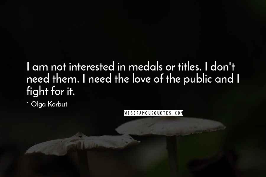 Olga Korbut Quotes: I am not interested in medals or titles. I don't need them. I need the love of the public and I fight for it.