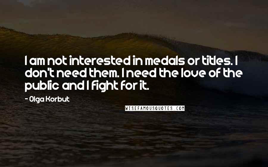 Olga Korbut Quotes: I am not interested in medals or titles. I don't need them. I need the love of the public and I fight for it.