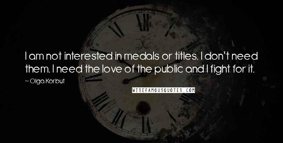 Olga Korbut Quotes: I am not interested in medals or titles. I don't need them. I need the love of the public and I fight for it.