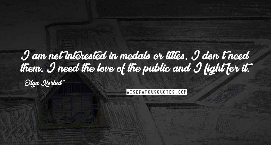 Olga Korbut Quotes: I am not interested in medals or titles. I don't need them. I need the love of the public and I fight for it.