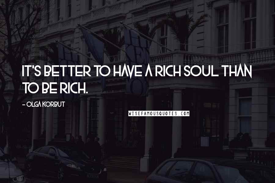 Olga Korbut Quotes: It's better to have a rich soul than to be rich.