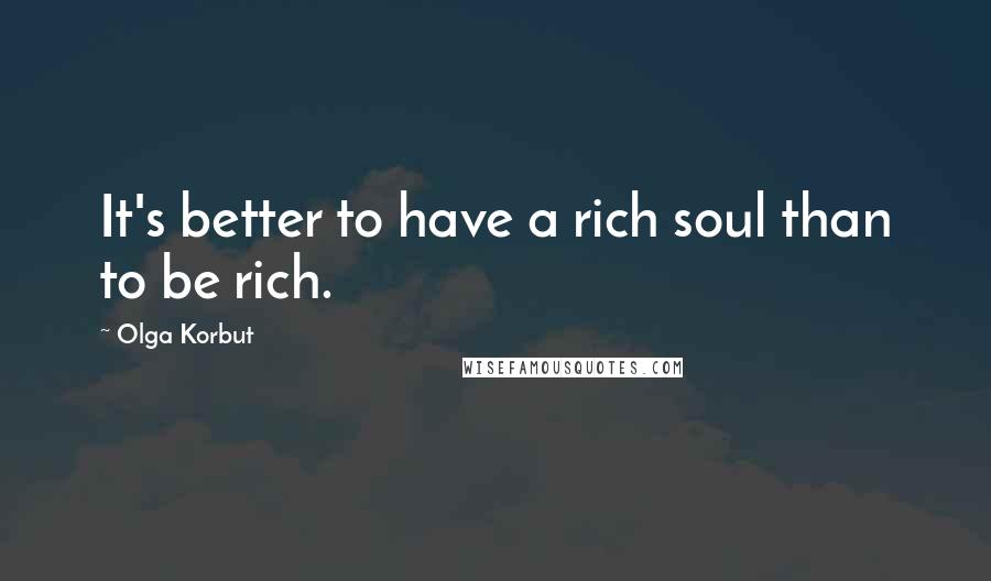 Olga Korbut Quotes: It's better to have a rich soul than to be rich.