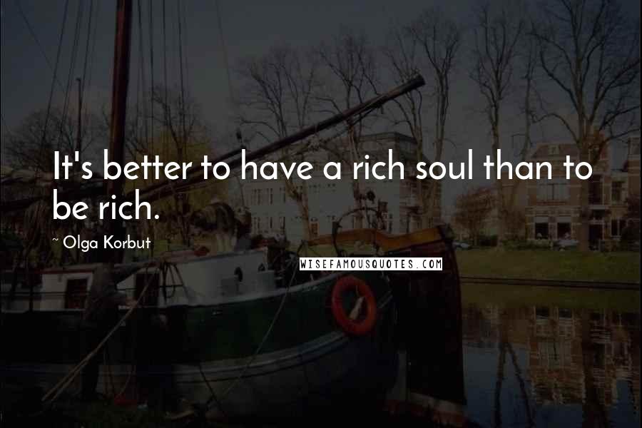 Olga Korbut Quotes: It's better to have a rich soul than to be rich.