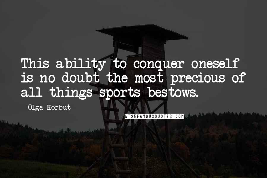 Olga Korbut Quotes: This ability to conquer oneself is no doubt the most precious of all things sports bestows.