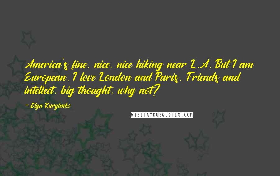 Olga Kurylenko Quotes: America's fine, nice, nice hiking near L.A. But I am European. I love London and Paris. Friends and intellect, big thought, why not?