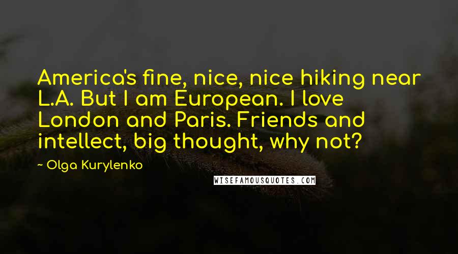 Olga Kurylenko Quotes: America's fine, nice, nice hiking near L.A. But I am European. I love London and Paris. Friends and intellect, big thought, why not?
