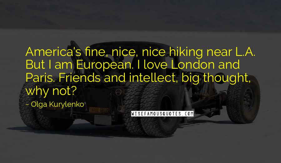 Olga Kurylenko Quotes: America's fine, nice, nice hiking near L.A. But I am European. I love London and Paris. Friends and intellect, big thought, why not?