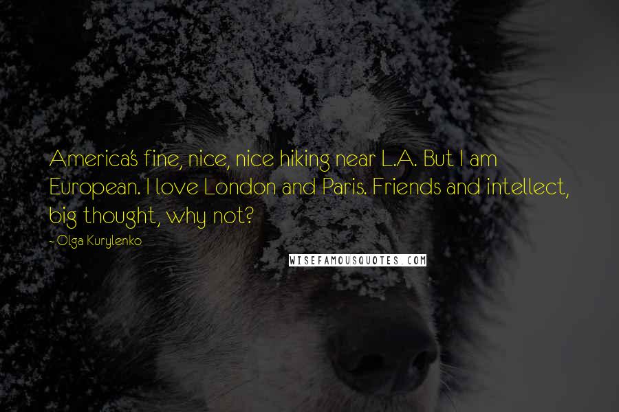 Olga Kurylenko Quotes: America's fine, nice, nice hiking near L.A. But I am European. I love London and Paris. Friends and intellect, big thought, why not?