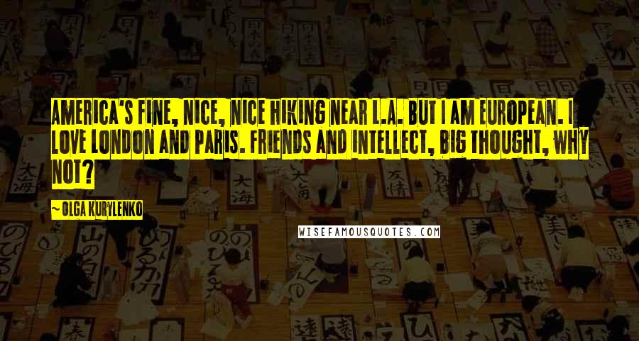 Olga Kurylenko Quotes: America's fine, nice, nice hiking near L.A. But I am European. I love London and Paris. Friends and intellect, big thought, why not?