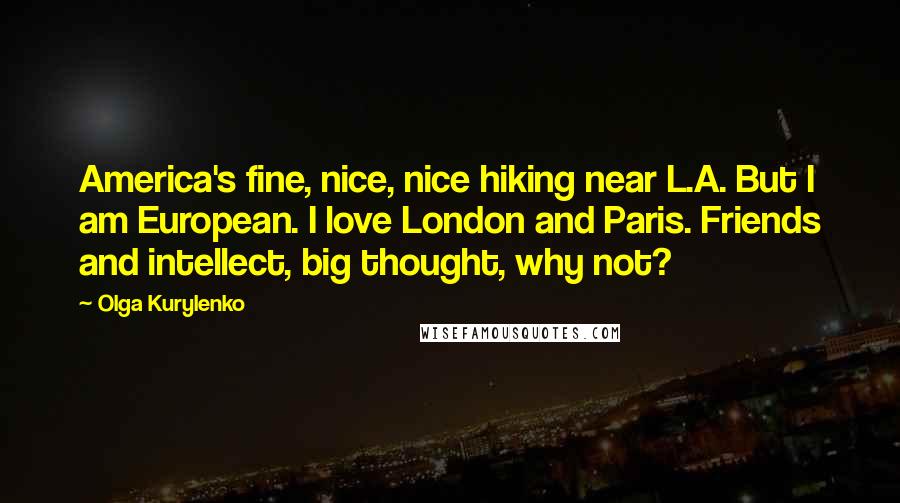 Olga Kurylenko Quotes: America's fine, nice, nice hiking near L.A. But I am European. I love London and Paris. Friends and intellect, big thought, why not?