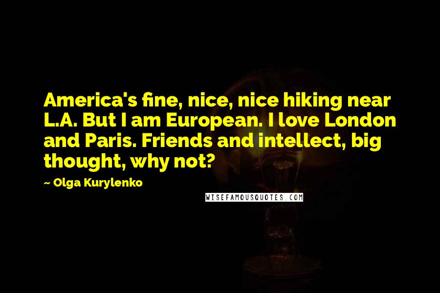 Olga Kurylenko Quotes: America's fine, nice, nice hiking near L.A. But I am European. I love London and Paris. Friends and intellect, big thought, why not?