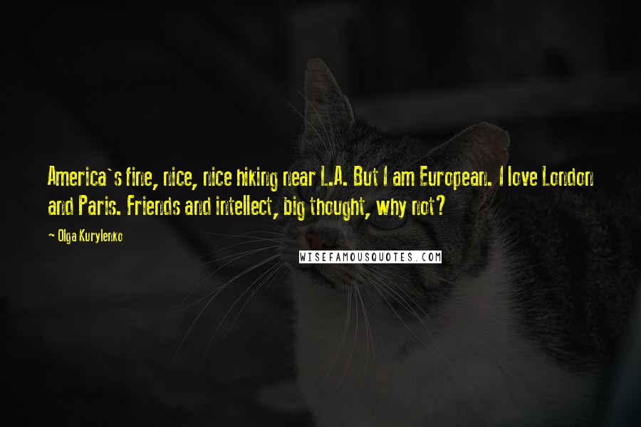 Olga Kurylenko Quotes: America's fine, nice, nice hiking near L.A. But I am European. I love London and Paris. Friends and intellect, big thought, why not?