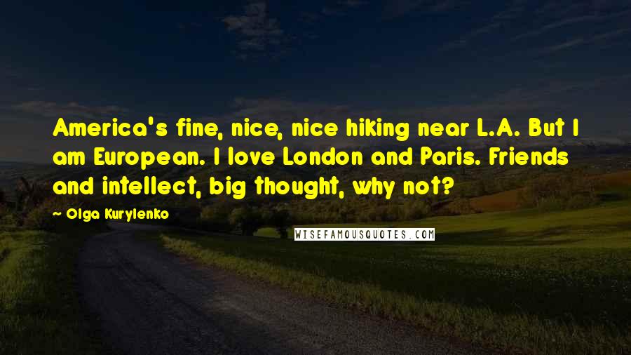 Olga Kurylenko Quotes: America's fine, nice, nice hiking near L.A. But I am European. I love London and Paris. Friends and intellect, big thought, why not?