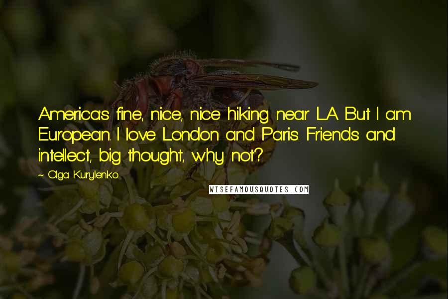 Olga Kurylenko Quotes: America's fine, nice, nice hiking near L.A. But I am European. I love London and Paris. Friends and intellect, big thought, why not?