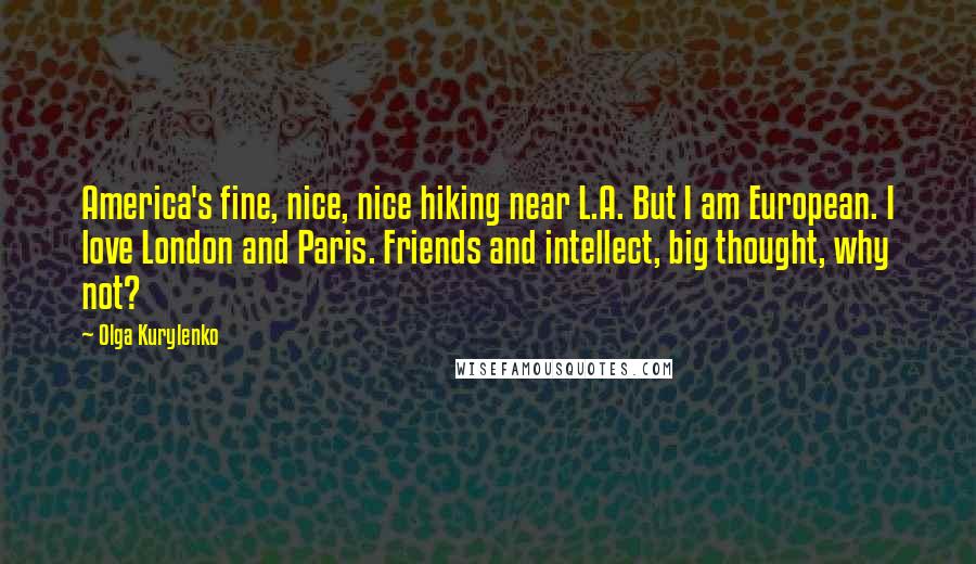 Olga Kurylenko Quotes: America's fine, nice, nice hiking near L.A. But I am European. I love London and Paris. Friends and intellect, big thought, why not?