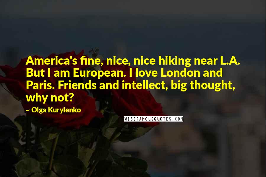 Olga Kurylenko Quotes: America's fine, nice, nice hiking near L.A. But I am European. I love London and Paris. Friends and intellect, big thought, why not?