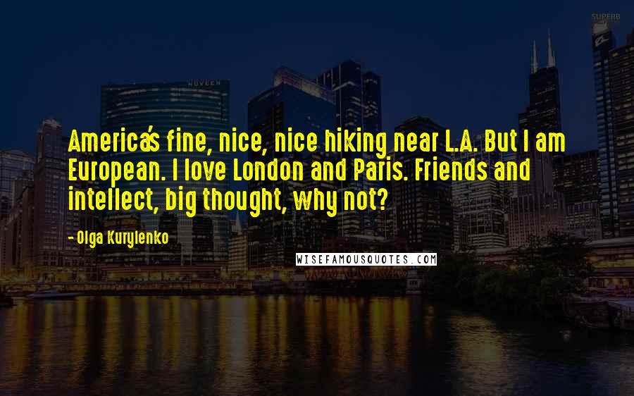 Olga Kurylenko Quotes: America's fine, nice, nice hiking near L.A. But I am European. I love London and Paris. Friends and intellect, big thought, why not?