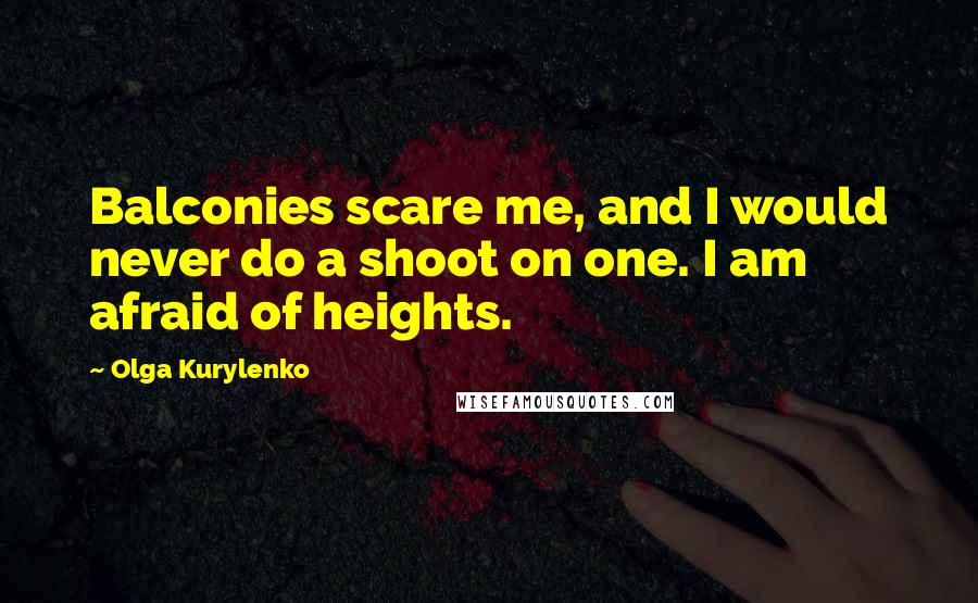 Olga Kurylenko Quotes: Balconies scare me, and I would never do a shoot on one. I am afraid of heights.