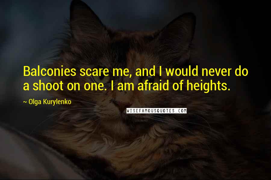 Olga Kurylenko Quotes: Balconies scare me, and I would never do a shoot on one. I am afraid of heights.