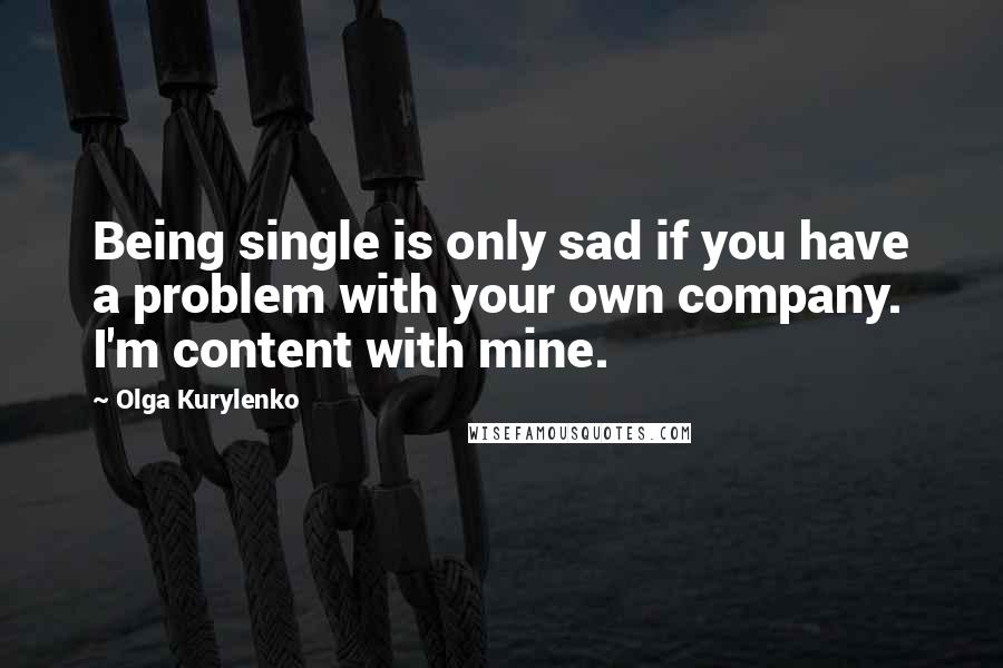 Olga Kurylenko Quotes: Being single is only sad if you have a problem with your own company. I'm content with mine.