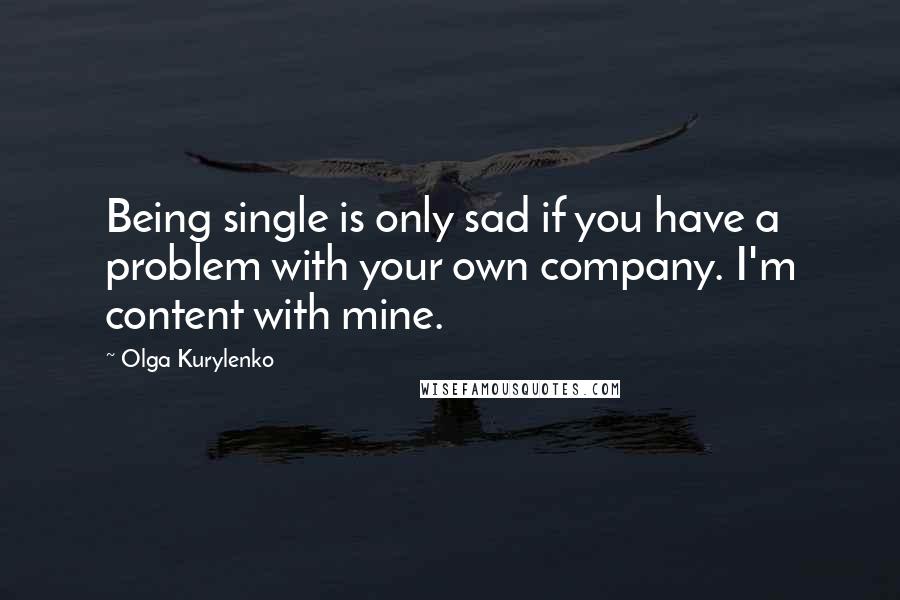 Olga Kurylenko Quotes: Being single is only sad if you have a problem with your own company. I'm content with mine.