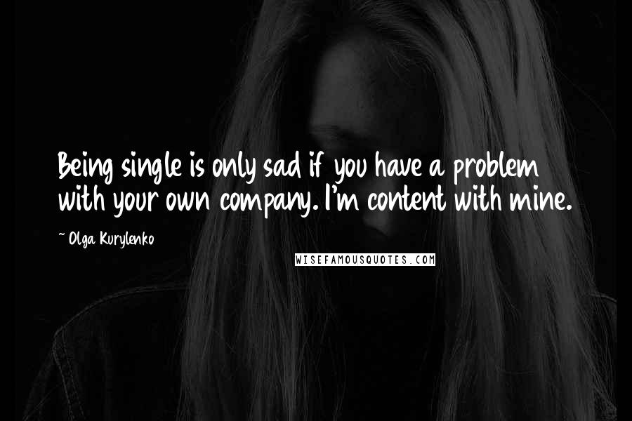 Olga Kurylenko Quotes: Being single is only sad if you have a problem with your own company. I'm content with mine.