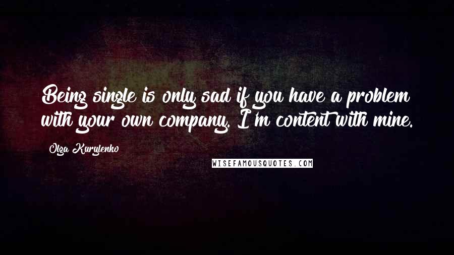 Olga Kurylenko Quotes: Being single is only sad if you have a problem with your own company. I'm content with mine.