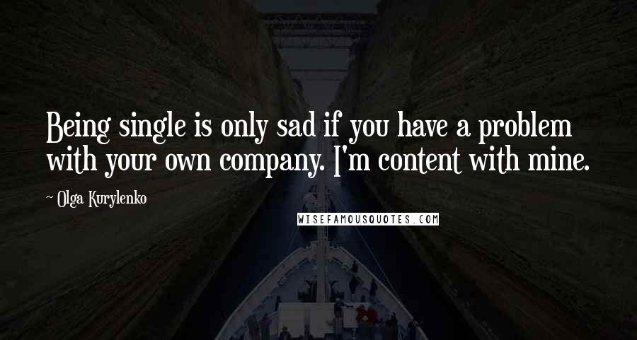 Olga Kurylenko Quotes: Being single is only sad if you have a problem with your own company. I'm content with mine.