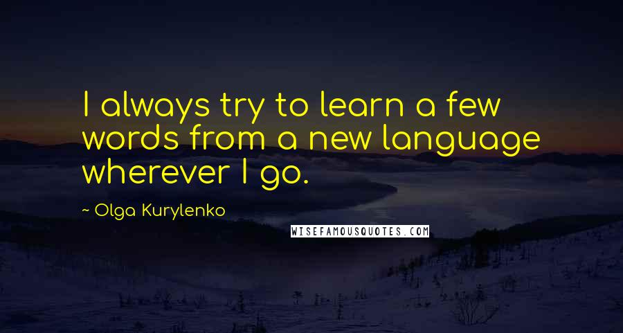 Olga Kurylenko Quotes: I always try to learn a few words from a new language wherever I go.