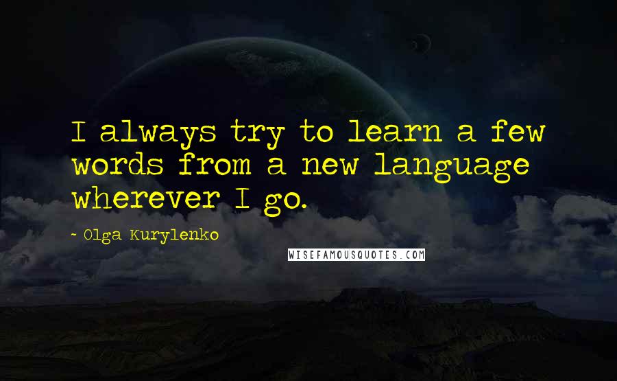 Olga Kurylenko Quotes: I always try to learn a few words from a new language wherever I go.