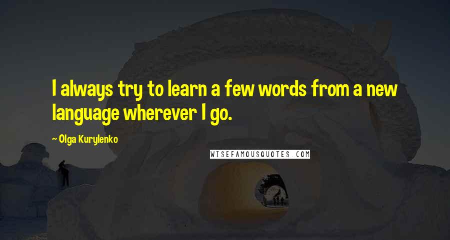 Olga Kurylenko Quotes: I always try to learn a few words from a new language wherever I go.