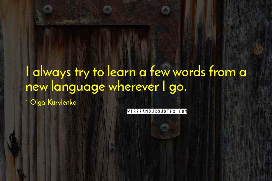 Olga Kurylenko Quotes: I always try to learn a few words from a new language wherever I go.