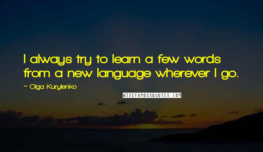 Olga Kurylenko Quotes: I always try to learn a few words from a new language wherever I go.