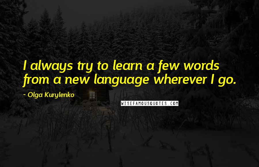 Olga Kurylenko Quotes: I always try to learn a few words from a new language wherever I go.