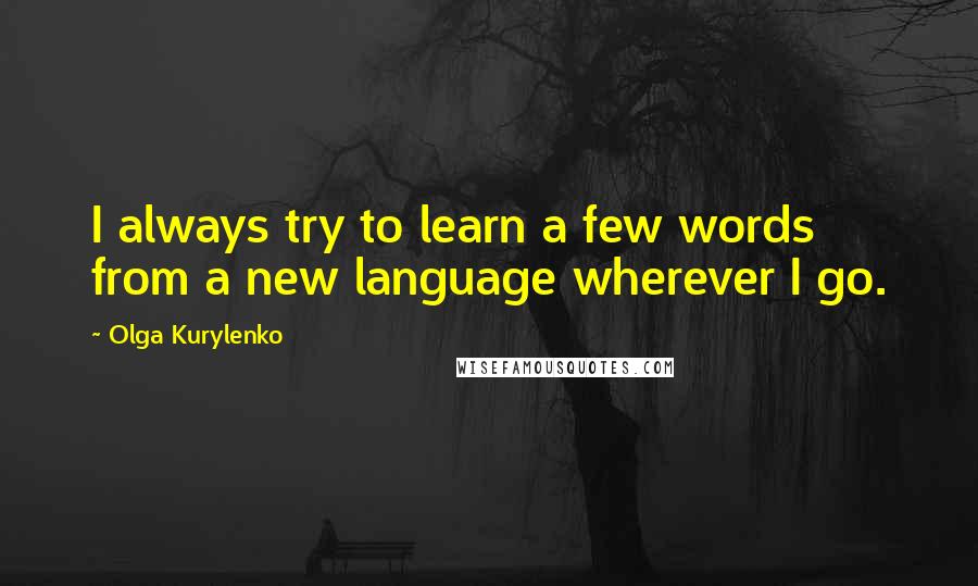 Olga Kurylenko Quotes: I always try to learn a few words from a new language wherever I go.