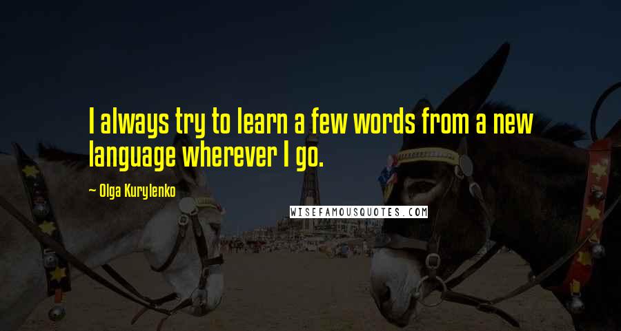 Olga Kurylenko Quotes: I always try to learn a few words from a new language wherever I go.