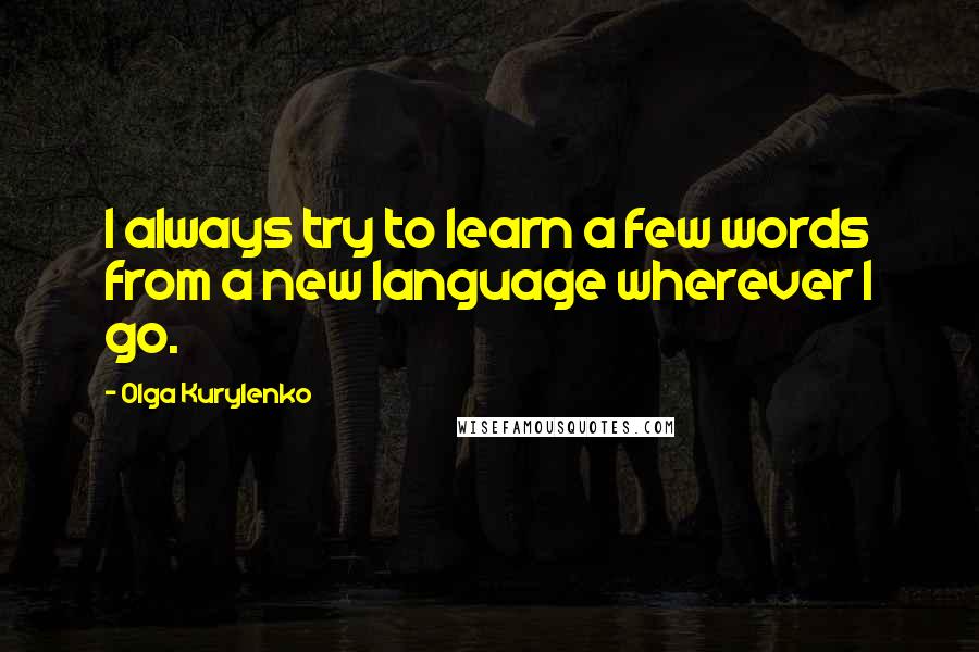 Olga Kurylenko Quotes: I always try to learn a few words from a new language wherever I go.