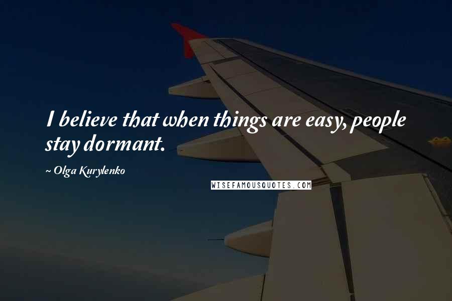 Olga Kurylenko Quotes: I believe that when things are easy, people stay dormant.