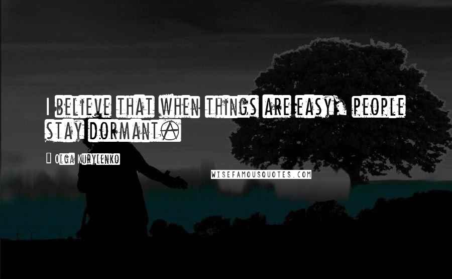 Olga Kurylenko Quotes: I believe that when things are easy, people stay dormant.