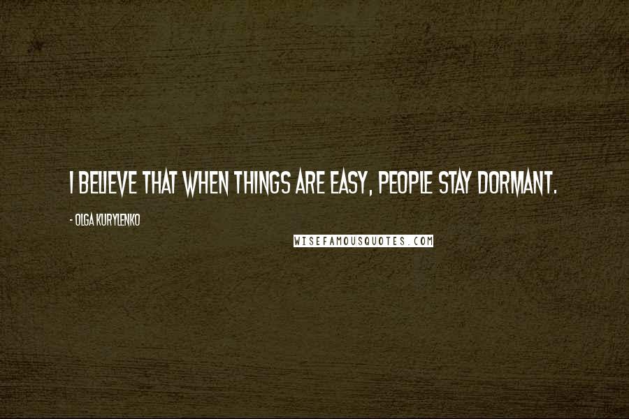 Olga Kurylenko Quotes: I believe that when things are easy, people stay dormant.