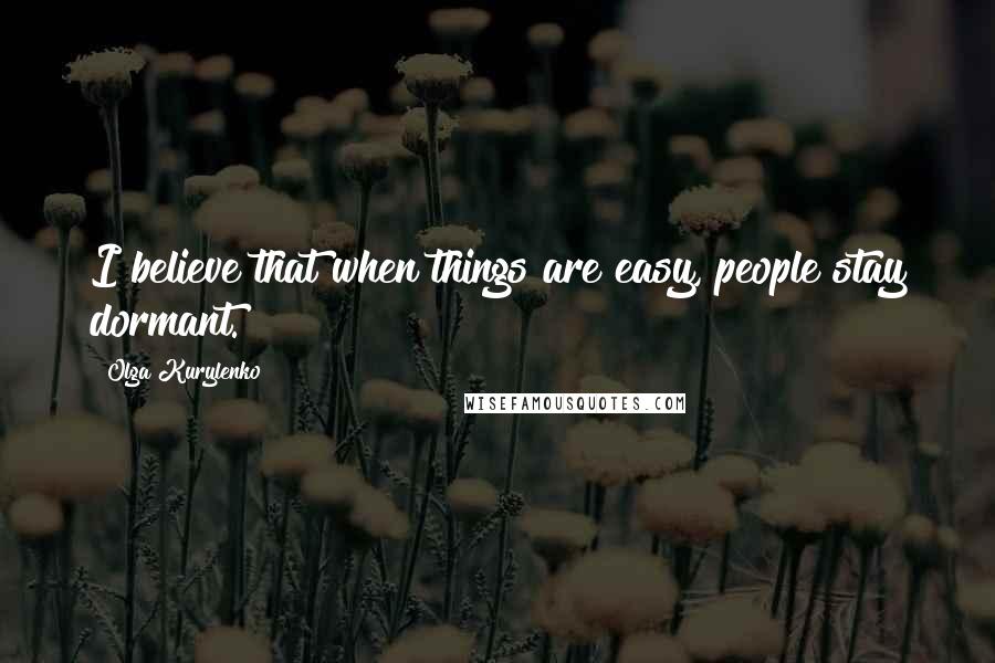 Olga Kurylenko Quotes: I believe that when things are easy, people stay dormant.