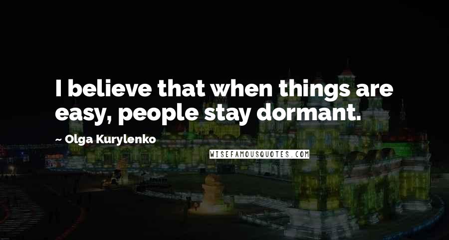 Olga Kurylenko Quotes: I believe that when things are easy, people stay dormant.